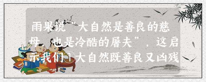 雨果说“大自然是善良的慈母,也是冷酷的屠夫”,这启示我们①大自然既善良又凶残,不可捉摸②破坏大自然必受惩罚③不保护好周围的环境,必将带来灾难④人类必须与大自然 雨果说“大自然是善良的慈母,也是冷酷的屠夫”,这启示我们①大自然既善良又凶残,不可捉摸②破坏大自然必受惩罚③不保护好周围的环境,必将带来灾难④人类必须与大自然