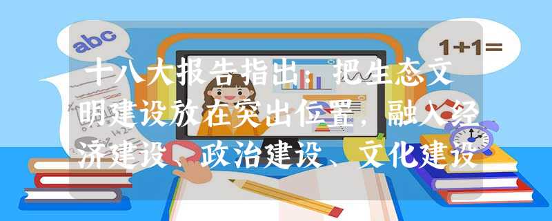 十八大报告指出:把生态文明建设放在突出位置,融入经济建设、政治建设、文化建设、社会建设各方面和全过程,努力建设美丽中国,实现中华民族永续发展。(1) 把“生态文 十八大报告指出:把生态文明建设放在突出位置,融入经济建设、政治建设、文化建设、社会建设各方面和全过程,努力建设美丽中国,实现中华民族永续发展。(1) 把“生态文