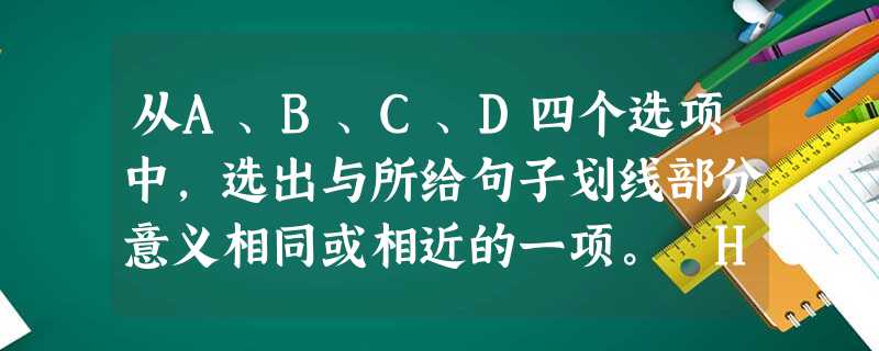 从A、B、C、D四个选项中,选出与所给句子划线部分意义相同或相近的一项。 He takes exercise every day in or 从A、B、C、D四个选项中,选出与所给句子划线部分意义相同或相近的一项。 He takes exercise every day in or