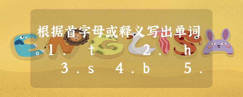 根据首字母或释义写出单词。1. t 2. h 3.s 4.b 5.h with a pleasant t 根据首字母或释义写出单词。1. t 2. h 3.s 4.b 5.h with a pleasant t