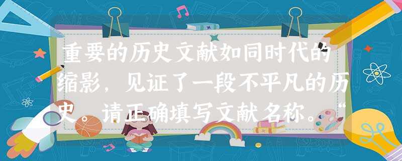 重要的历史文献如同时代的缩影,见证了一段不平凡的历史。请正确填写文献名称。“凡未经国会准许,借口国王特权,为国王而征收……皆为非法”—“为人占有而做 重要的历史文献如同时代的缩影,见证了一段不平凡的历史。请正确填写文献名称。“凡未经国会准许,借口国王特权,为国王而征收……皆为非法”—“为人占有而做