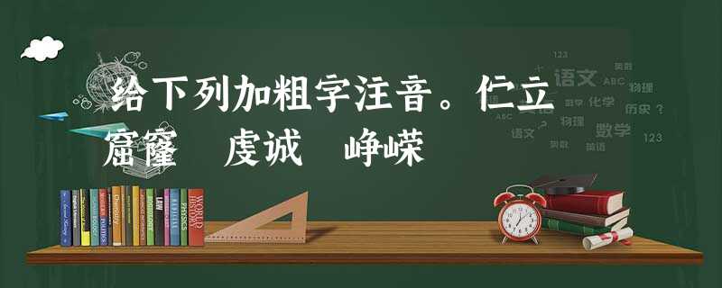 给下列加粗字注音。伫立 窟窿 虔诚 峥嵘 给下列加粗字注音。伫立 窟窿 虔诚 峥嵘