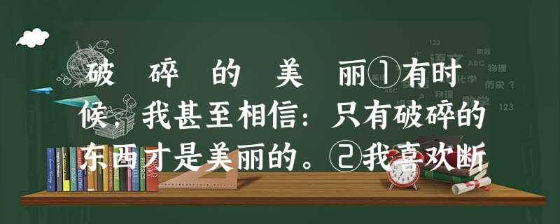 破 碎 的 美 丽①有时候,我甚至相信:只有破碎的东西才是美丽的。②我喜欢断树残枝萎叶,也喜欢旧寺锈钟颓墙;喜欢庭院深深一蓬秋草,荒芜石 破 碎 的 美 丽①有时候,我甚至相信:只有破碎的东西才是美丽的。②我喜欢断树残枝萎叶,也喜欢旧寺锈钟颓墙;喜欢庭院深深一蓬秋草,荒芜石