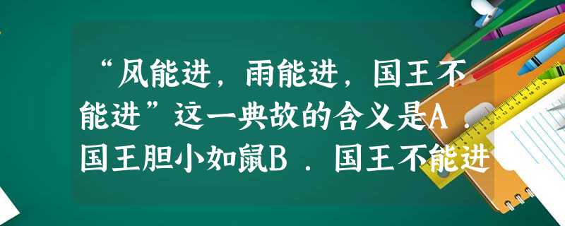 “风能进,雨能进,国王不能进”这一典故的含义是A.国王胆小如鼠B.国王不能进穷人的房子C.国王的权利受到严格限制D.国王害怕房子倒掉 “风能进,雨能进,国王不能进”这一典故的含义是A.国王胆小如鼠B.国王不能进穷人的房子C.国王的权利受到严格限制D.国王害怕房子倒掉