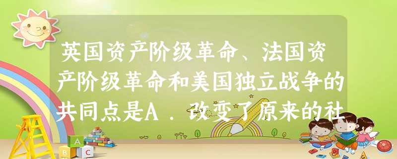 英国资产阶级革命、法国资产阶级革命和美国独立战争的共同点是A.改变了原来的社会性质B.建立了资产阶级的君主立宪制C.制定了本国历史上第一部宪法D.开始了议会 英国资产阶级革命、法国资产阶级革命和美国独立战争的共同点是A.改变了原来的社会性质B.建立了资产阶级的君主立宪制C.制定了本国历史上第一部宪法D.开始了议会