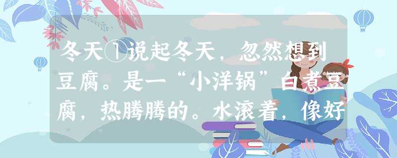 冬天①说起冬天,忽然想到豆腐。是一“小洋锅”白煮豆腐,热腾腾的。水滚着,像好些鱼眼睛,一小块一小块豆腐养在里面,嫩而滑,仿佛反 冬天①说起冬天,忽然想到豆腐。是一“小洋锅”白煮豆腐,热腾腾的。水滚着,像好些鱼眼睛,一小块一小块豆腐养在里面,嫩而滑,仿佛反