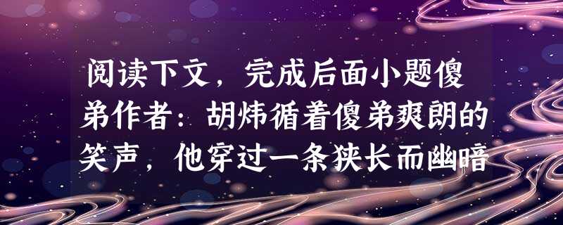 阅读下文,完成后面小题傻弟作者:胡炜循着傻弟爽朗的笑声,他穿过一条狭长而幽暗的林荫道,来到小区外那片宽阔浓密的草地上。仲秋的阳光清澈明亮,刚刚离开浓荫的他,感觉 阅读下文,完成后面小题傻弟作者:胡炜循着傻弟爽朗的笑声,他穿过一条狭长而幽暗的林荫道,来到小区外那片宽阔浓密的草地上。仲秋的阳光清澈明亮,刚刚离开浓荫的他,感觉
