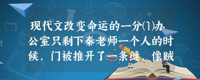 现代文改变命运的一分⑴办公室只剩下秦老师一个人的时候,门被推开了一条缝,像贼一样探进一颗瘦小的脑袋,脑袋的拥有者向办公 现代文改变命运的一分⑴办公室只剩下秦老师一个人的时候,门被推开了一条缝,像贼一样探进一颗瘦小的脑袋,脑袋的拥有者向办公