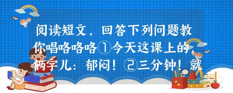 阅读短文,回答下列问题教你唱咯咯咯①今天这课上的,俩字儿:郁闷!②三分钟!就剩最后的三分钟!按照安排好的,由姜雨作小结,谈收获,这课就结束了,天衣无缝 阅读短文,回答下列问题教你唱咯咯咯①今天这课上的,俩字儿:郁闷!②三分钟!就剩最后的三分钟!按照安排好的,由姜雨作小结,谈收获,这课就结束了,天衣无缝