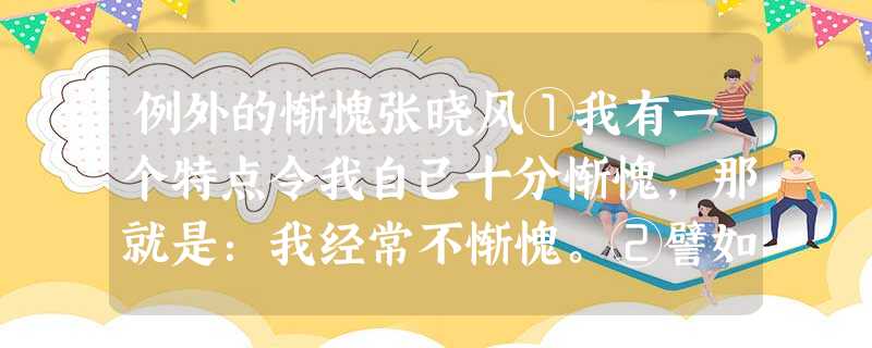 例外的惭愧张晓风①我有一个特点令我自己十分惭愧,那就是:我经常不惭愧。②譬如说,我去人家家里吃饭,女主人烧得一手好菜,我一边吃得津 例外的惭愧张晓风①我有一个特点令我自己十分惭愧,那就是:我经常不惭愧。②譬如说,我去人家家里吃饭,女主人烧得一手好菜,我一边吃得津