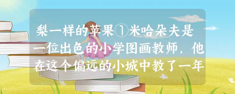 梨一样的苹果①米哈朵夫是一位出色的小学图画教师,他在这个偏远的小城中教了一年又一年图画课。他一如既往地按照自己的标准评价学生的图画作业,从未出过任何差 梨一样的苹果①米哈朵夫是一位出色的小学图画教师,他在这个偏远的小城中教了一年又一年图画课。他一如既往地按照自己的标准评价学生的图画作业,从未出过任何差