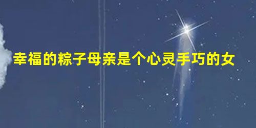 幸福的粽子母亲是个心灵手巧的女人,她会织花样繁多的毛衣,会给我们做漂亮的鞋子,会把简单的饭菜,做得花样迭出。却有一样一直学不会, 幸福的粽子母亲是个心灵手巧的女人,她会织花样繁多的毛衣,会给我们做漂亮的鞋子,会把简单的饭菜,做得花样迭出。却有一样一直学不会,