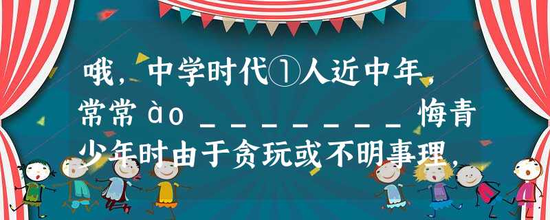 哦,中学时代①人近中年,常常ào_______悔青少年时由于贪玩或不明事理,làn________用了许多珍贵的时光。想想我的中学时代,我可算是个名副其实的“玩 哦,中学时代①人近中年,常常ào_______悔青少年时由于贪玩或不明事理,làn________用了许多珍贵的时光。想想我的中学时代,我可算是个名副其实的“玩