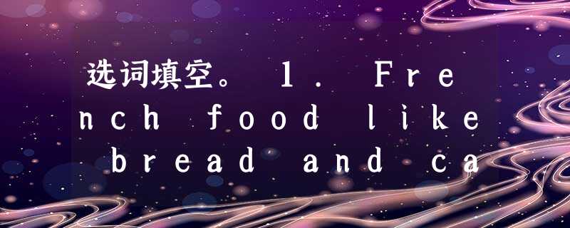 选词填空。 1. French food like bread and cakes is famous around the world, 选词填空。 1. French food like bread and cakes is famous around the world,