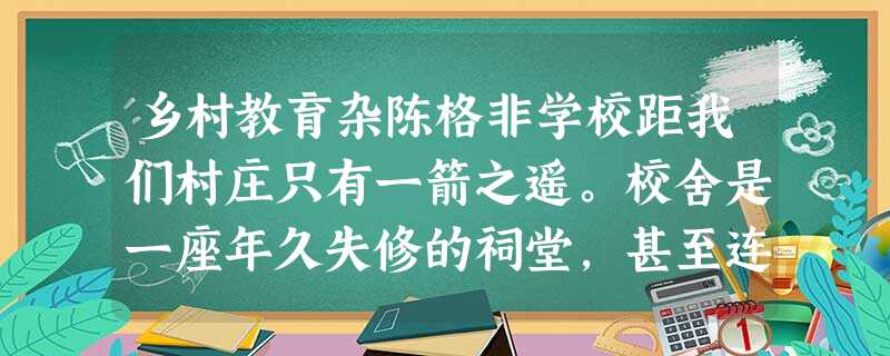 乡村教育杂陈格非学校距我们村庄只有一箭之遥。校舍是一座年久失修的祠堂,甚至连屋顶的瓦楞上都长着芦苇和蒿子。我们唯一的老师姓薛,名字已忘了, 乡村教育杂陈格非学校距我们村庄只有一箭之遥。校舍是一座年久失修的祠堂,甚至连屋顶的瓦楞上都长着芦苇和蒿子。我们唯一的老师姓薛,名字已忘了,