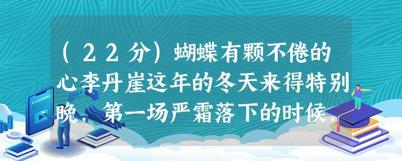 (22分)蝴蝶有颗不倦的心李丹崖这年的冬天来得特别晚,第一场严霜落下的时候,快到腊月了,空气奇寒,走出门来,哈气几近成冰。男人从 (22分)蝴蝶有颗不倦的心李丹崖这年的冬天来得特别晚,第一场严霜落下的时候,快到腊月了,空气奇寒,走出门来,哈气几近成冰。男人从