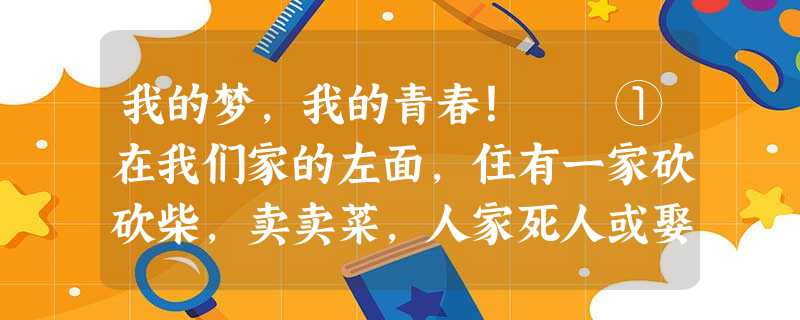 我的梦,我的青春! ①在我们家的左面,住有一家砍砍柴,卖卖菜,人家死人或娶亲,去帮帮忙跑跑腿的人家。他们的一族,男女老小的人数很多很多 我的梦,我的青春! ①在我们家的左面,住有一家砍砍柴,卖卖菜,人家死人或娶亲,去帮帮忙跑跑腿的人家。他们的一族,男女老小的人数很多很多