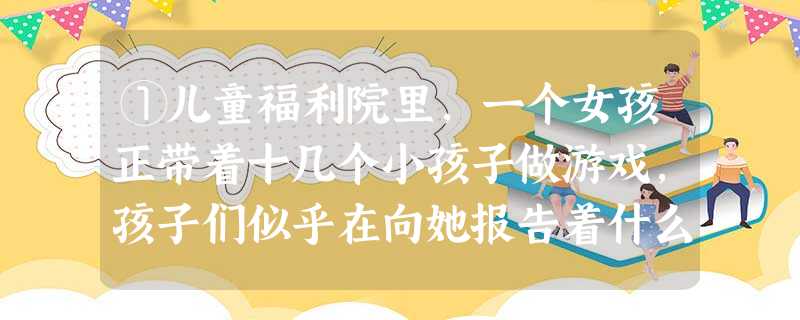 ①儿童福利院里,一个女孩正带着十几个小孩子做游戏,孩子们似乎在向她报告着什么,这个说昨天阿姨亲她了,那个说收到了 ①儿童福利院里,一个女孩正带着十几个小孩子做游戏,孩子们似乎在向她报告着什么,这个说昨天阿姨亲她了,那个说收到了