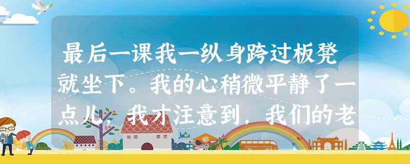 最后一课我一纵身跨过板凳就坐下。我的心稍微平静了一点儿,我才注意到,我们的老师今天穿上了他那件挺漂亮的绿色礼服,打着皱边的领结,戴着那顶绣边的小黑丝帽。 最后一课我一纵身跨过板凳就坐下。我的心稍微平静了一点儿,我才注意到,我们的老师今天穿上了他那件挺漂亮的绿色礼服,打着皱边的领结,戴着那顶绣边的小黑丝帽。