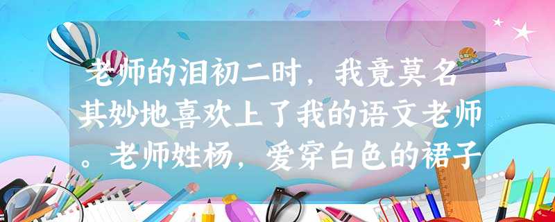 老师的泪初二时,我竟莫名其妙地喜欢上了我的语文老师。老师姓杨,爱穿白色的裙子,她在讲台上讲蓝蓝的天,青青的草,像一片白云飘来飘去,轻盈极了。她有一双大 老师的泪初二时,我竟莫名其妙地喜欢上了我的语文老师。老师姓杨,爱穿白色的裙子,她在讲台上讲蓝蓝的天,青青的草,像一片白云飘来飘去,轻盈极了。她有一双大
