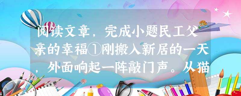阅读文章,完成小题民工父亲的幸福①刚搬入新居的一天,外面响起一阵敲门声。从猫眼里往外看:一个陌生人。他的头发蓬乱,脸上的灰尘和着汗水,眼里露 阅读文章,完成小题民工父亲的幸福①刚搬入新居的一天,外面响起一阵敲门声。从猫眼里往外看:一个陌生人。他的头发蓬乱,脸上的灰尘和着汗水,眼里露