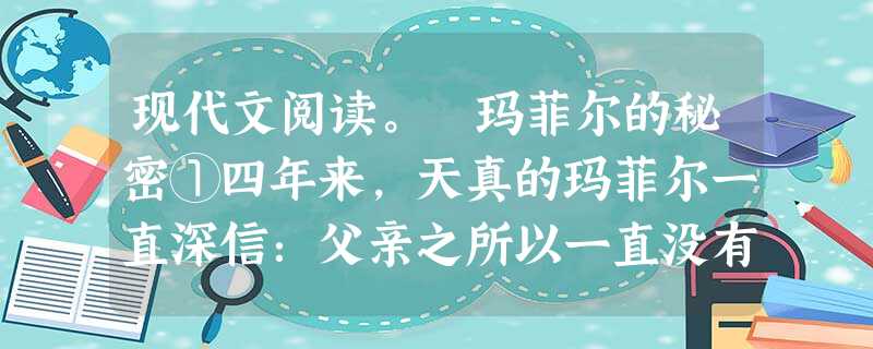 现代文阅读。 玛菲尔的秘密①四年来,天真的玛菲尔一直深信:父亲之所以一直没有回家,是因为他在宾州经营着一家大型采煤厂而忙得脱不开身。当玛菲尔和两个弟弟 现代文阅读。 玛菲尔的秘密①四年来,天真的玛菲尔一直深信:父亲之所以一直没有回家,是因为他在宾州经营着一家大型采煤厂而忙得脱不开身。当玛菲尔和两个弟弟