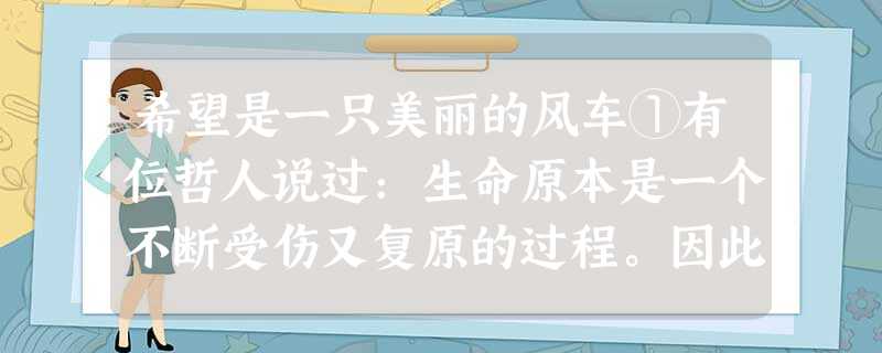 希望是一只美丽的风车①有位哲人说过:生命原本是一个不断受伤又复原的过程。因此,每想起往事,我的心中总会充满莫名的感慨,许多 希望是一只美丽的风车①有位哲人说过:生命原本是一个不断受伤又复原的过程。因此,每想起往事,我的心中总会充满莫名的感慨,许多