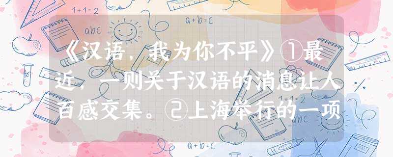 《汉语,我为你不平》①最近,一则关于汉语的消息让人百感交集。②上海举行的一项翻译大赛爆出冷门:由于缺乏最好的译文.大赛不仅一等奖空缺.还将二等奖 《汉语,我为你不平》①最近,一则关于汉语的消息让人百感交集。②上海举行的一项翻译大赛爆出冷门:由于缺乏最好的译文.大赛不仅一等奖空缺.还将二等奖