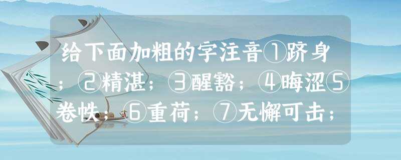 给下面加粗的字注音①跻身;②精湛;③醒豁;④晦涩⑤卷帙;⑥重荷;⑦无懈可击;⑧寥寥 给下面加粗的字注音①跻身;②精湛;③醒豁;④晦涩⑤卷帙;⑥重荷;⑦无懈可击;⑧寥寥