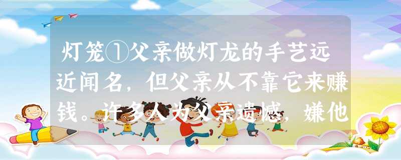 灯笼①父亲做灯龙的手艺远近闻名,但父亲从不靠它来赚钱。许多人为父亲遗憾,嫌他浪费了这身手艺。父亲却总是憨厚地笑 灯笼①父亲做灯龙的手艺远近闻名,但父亲从不靠它来赚钱。许多人为父亲遗憾,嫌他浪费了这身手艺。父亲却总是憨厚地笑