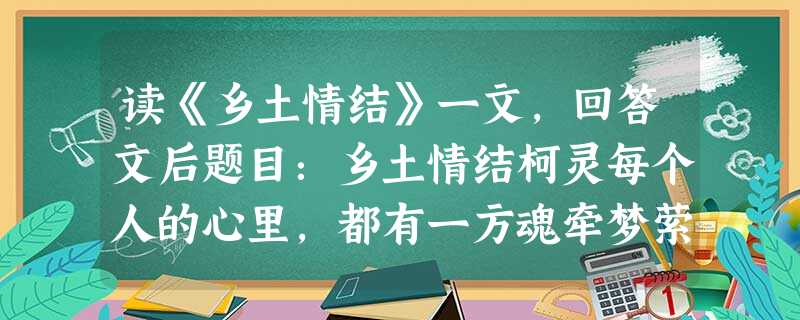 读《乡土情结》一文,回答文后题目:乡土情结柯灵每个人的心里,都有一方魂牵梦萦的土地。得意时想到它,失意时想到它。逢年逢节,触景生情,随时随地想到它。辽 读《乡土情结》一文,回答文后题目:乡土情结柯灵每个人的心里,都有一方魂牵梦萦的土地。得意时想到它,失意时想到它。逢年逢节,触景生情,随时随地想到它。辽