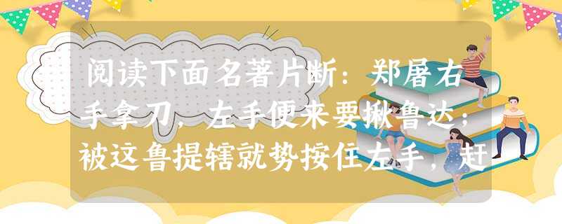 阅读下面名著片断:郑屠右手拿刀,左手便来要揪鲁达;被这鲁提辖就势按住左手,赶将入去,望小腹上只一脚,腾地踢倒在当街上。鲁达再入一步,踏往胸脯,提起那醋钵 阅读下面名著片断:郑屠右手拿刀,左手便来要揪鲁达;被这鲁提辖就势按住左手,赶将入去,望小腹上只一脚,腾地踢倒在当街上。鲁达再入一步,踏往胸脯,提起那醋钵