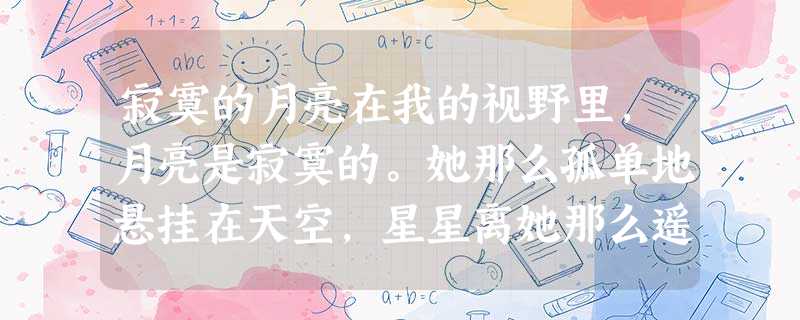 寂寞的月亮在我的视野里,月亮是寂寞的。她那么孤单地悬挂在天空,星星离她那么遥远,地球离她那么遥远,就连一直在给她光和热的太阳,也 寂寞的月亮在我的视野里,月亮是寂寞的。她那么孤单地悬挂在天空,星星离她那么遥远,地球离她那么遥远,就连一直在给她光和热的太阳,也