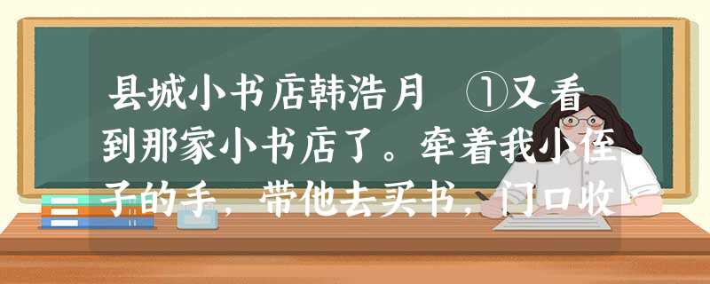 县城小书店韩浩月 ①又看到那家小书店了。牵着我小侄子的手,带他去买书,门口收钱的,是一个二十多岁的姑娘,长而柔顺 县城小书店韩浩月 ①又看到那家小书店了。牵着我小侄子的手,带他去买书,门口收钱的,是一个二十多岁的姑娘,长而柔顺
