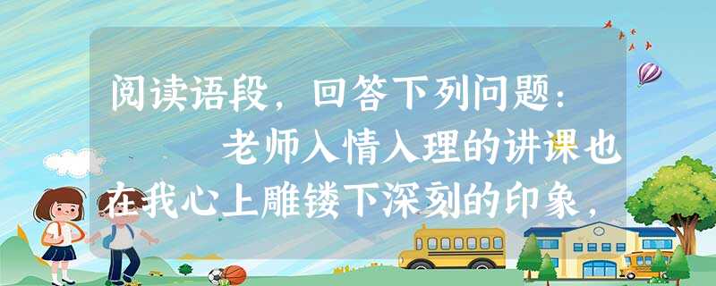 阅读语段,回答下列问题: 老师入情入理的讲课也在我心上雕镂下深刻的印象,培养了我课外阅读的兴趣。国文老师教古文喜欢大声朗诵。记得一次 阅读语段,回答下列问题: 老师入情入理的讲课也在我心上雕镂下深刻的印象,培养了我课外阅读的兴趣。国文老师教古文喜欢大声朗诵。记得一次