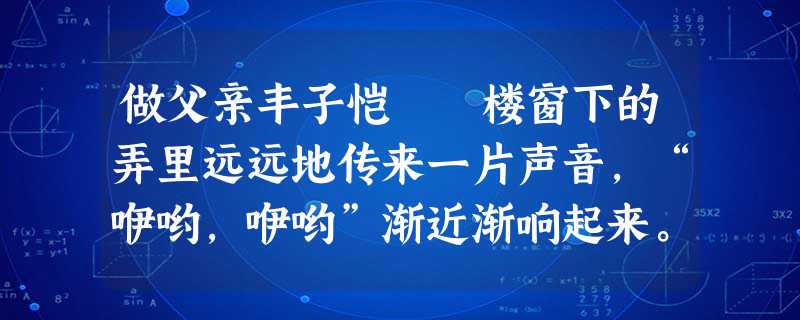 做父亲丰子恺 楼窗下的弄里远远地传来一片声音,“咿哟,咿哟”渐近渐响起来。 一个孩子从作 做父亲丰子恺 楼窗下的弄里远远地传来一片声音,“咿哟,咿哟”渐近渐响起来。 一个孩子从作