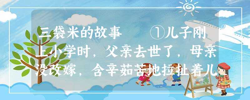 三袋米的故事 ①儿子刚上小学时,父亲去世了,母亲没改嫁,含辛茹苦地拉扯着儿子。那时村里没通电,儿子每晚 三袋米的故事 ①儿子刚上小学时,父亲去世了,母亲没改嫁,含辛茹苦地拉扯着儿子。那时村里没通电,儿子每晚