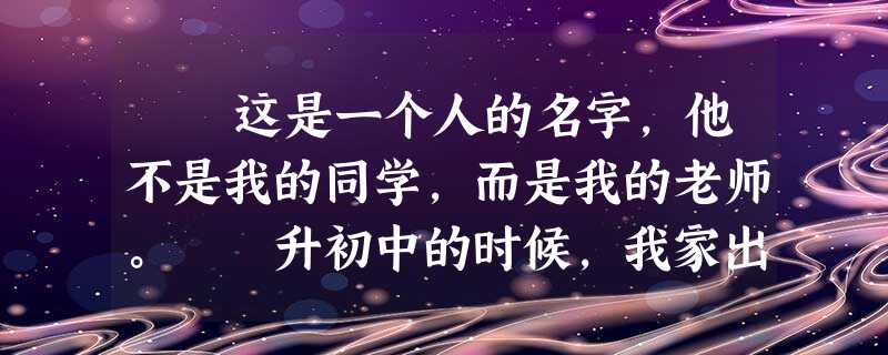 这是一个人的名字,他不是我的同学,而是我的老师。 升初中的时候,我家出了大约一千元人民币,为我购买了一个进重点中学 这是一个人的名字,他不是我的同学,而是我的老师。 升初中的时候,我家出了大约一千元人民币,为我购买了一个进重点中学
