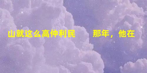山就这么高仲利民 那年,他在学校的成绩非常不理想,他觉得无颜面对父母,是父母在外拼命地打工,积攒下来钱供他来城里的这所学校读书 山就这么高仲利民 那年,他在学校的成绩非常不理想,他觉得无颜面对父母,是父母在外拼命地打工,积攒下来钱供他来城里的这所学校读书