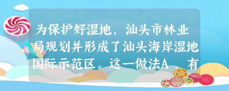 为保护好湿地,汕头市林业局规划并形成了汕头海岸湿地国际示范区。这一做法A.有利于更好地保持生态平衡B.贯彻保护环境 为保护好湿地,汕头市林业局规划并形成了汕头海岸湿地国际示范区。这一做法A.有利于更好地保持生态平衡B.贯彻保护环境