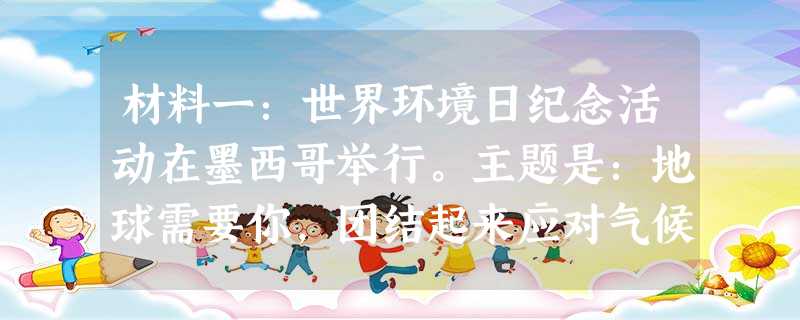 材料一:世界环境日纪念活动在墨西哥举行。主题是:地球需要你,团结起来应对气候变化。中国主题:减少污染——行动起来。旨在倡导全社会积极行动起来,采取有效措施,培养 材料一:世界环境日纪念活动在墨西哥举行。主题是:地球需要你,团结起来应对气候变化。中国主题:减少污染——行动起来。旨在倡导全社会积极行动起来,采取有效措施,培养