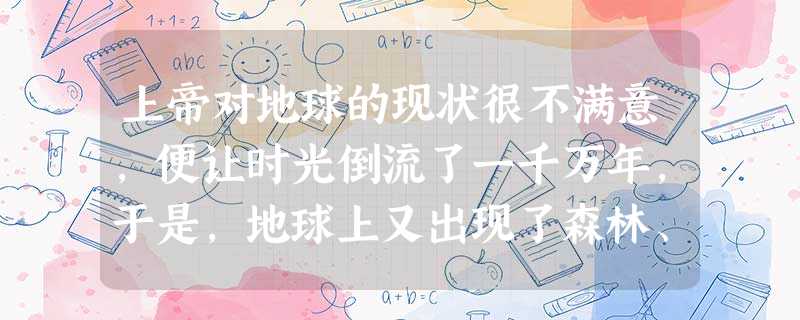 上帝对地球的现状很不满意,便让时光倒流了一千万年,于是,地球上又出现了森林、草地、昆虫、各种兽类……上帝离开时,对所有的动物说:“我把这个世界交给你们了, 上帝对地球的现状很不满意,便让时光倒流了一千万年,于是,地球上又出现了森林、草地、昆虫、各种兽类……上帝离开时,对所有的动物说:“我把这个世界交给你们了,