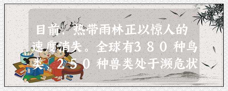 目前,热带雨林正以惊人的速度消失。全球有380种鸟类、250种兽类处于濒危状态,平均每小时都有一种植物灭绝,每天有1~3种生物物种灭绝。由于大气污染 目前,热带雨林正以惊人的速度消失。全球有380种鸟类、250种兽类处于濒危状态,平均每小时都有一种植物灭绝,每天有1~3种生物物种灭绝。由于大气污染