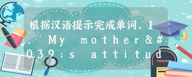 根据汉语提示完成单词。1. My mother's attitude( 态度) are very _____(现代的).2. Sports is go 根据汉语提示完成单词。1. My mother's attitude( 态度) are very _____(现代的).2. Sports is go