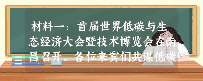 材料一:首届世界低碳与生态经济大会暨技术博览会在南昌召开。各位来宾们共谋低碳生态经济发展之策,共商节能减排绿色发展大计,共绘青山绿水蓝天美好家园。为 材料一:首届世界低碳与生态经济大会暨技术博览会在南昌召开。各位来宾们共谋低碳生态经济发展之策,共商节能减排绿色发展大计,共绘青山绿水蓝天美好家园。为