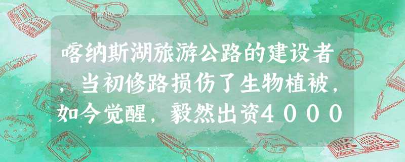 喀纳斯湖旅游公路的建设者,当初修路损伤了生物植被,如今觉醒,毅然出资4000万元进行修复,补偿大自然。为了给野生动物让出草场,地处新疆阿尔金山的30 喀纳斯湖旅游公路的建设者,当初修路损伤了生物植被,如今觉醒,毅然出资4000万元进行修复,补偿大自然。为了给野生动物让出草场,地处新疆阿尔金山的30