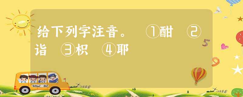 给下列字注音。 ①酣 ②诣 ③枳 ④耶 给下列字注音。 ①酣 ②诣 ③枳 ④耶