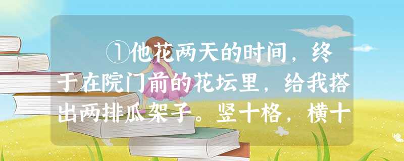 ①他花两天的时间,终于在院门前的花坛里,给我搭出两排瓜架子。竖十格,横十格,匀称如巧妇缝的针脚。搭架子所需的竹 ①他花两天的时间,终于在院门前的花坛里,给我搭出两排瓜架子。竖十格,横十格,匀称如巧妇缝的针脚。搭架子所需的竹