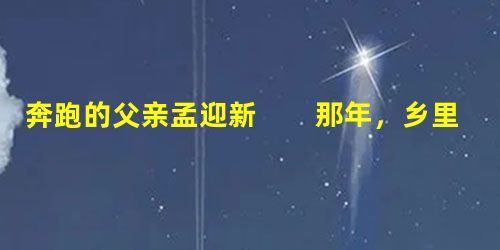 奔跑的父亲孟迎新 那年,乡里给父亲所在的学校发了一个通知:国庆节,举行职工越野赛,对前三名选手进行奖励,第 奔跑的父亲孟迎新 那年,乡里给父亲所在的学校发了一个通知:国庆节,举行职工越野赛,对前三名选手进行奖励,第