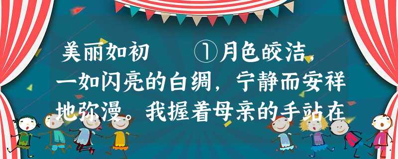 美丽如初 ①月色皎洁,一如闪亮的白绸,宁静而安祥地弥漫。我握着母亲的手站在街口,等放晚学的弟弟归家。并 美丽如初 ①月色皎洁,一如闪亮的白绸,宁静而安祥地弥漫。我握着母亲的手站在街口,等放晚学的弟弟归家。并